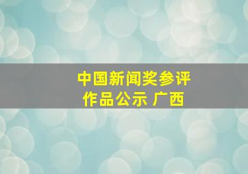 中国新闻奖参评作品公示 广西